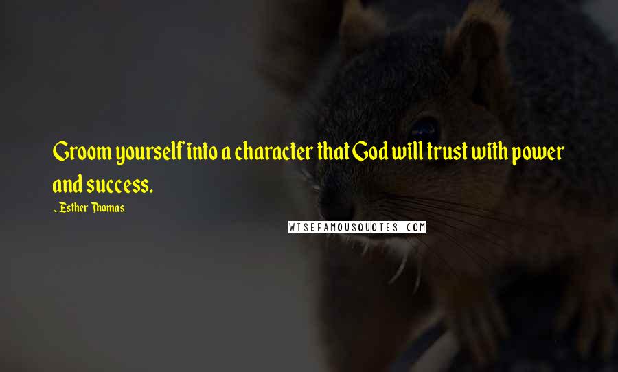 Esther Thomas Quotes: Groom yourself into a character that God will trust with power and success.