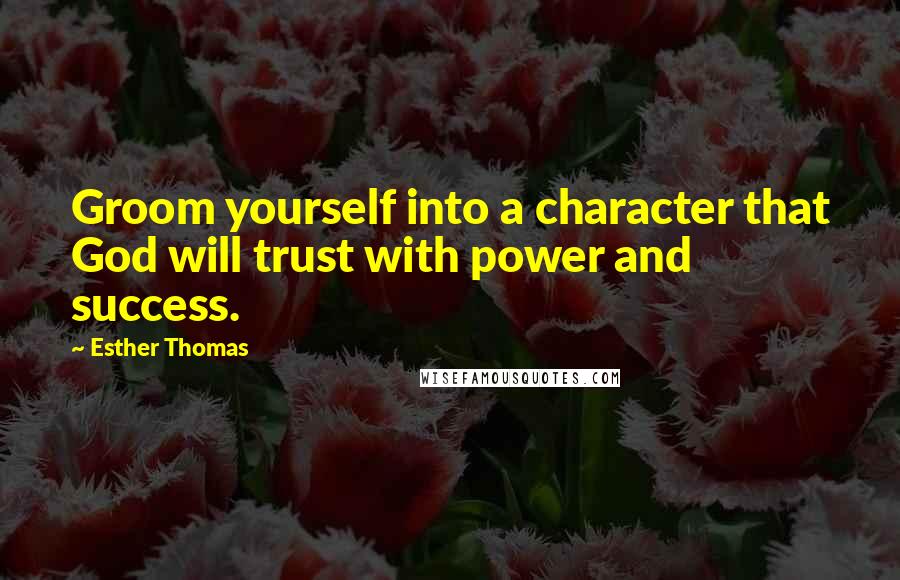 Esther Thomas Quotes: Groom yourself into a character that God will trust with power and success.