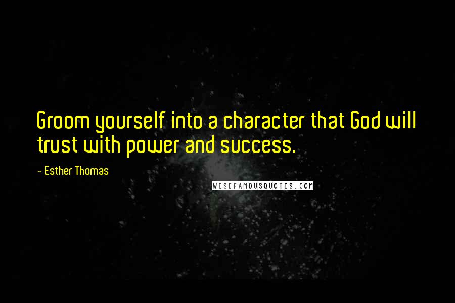 Esther Thomas Quotes: Groom yourself into a character that God will trust with power and success.