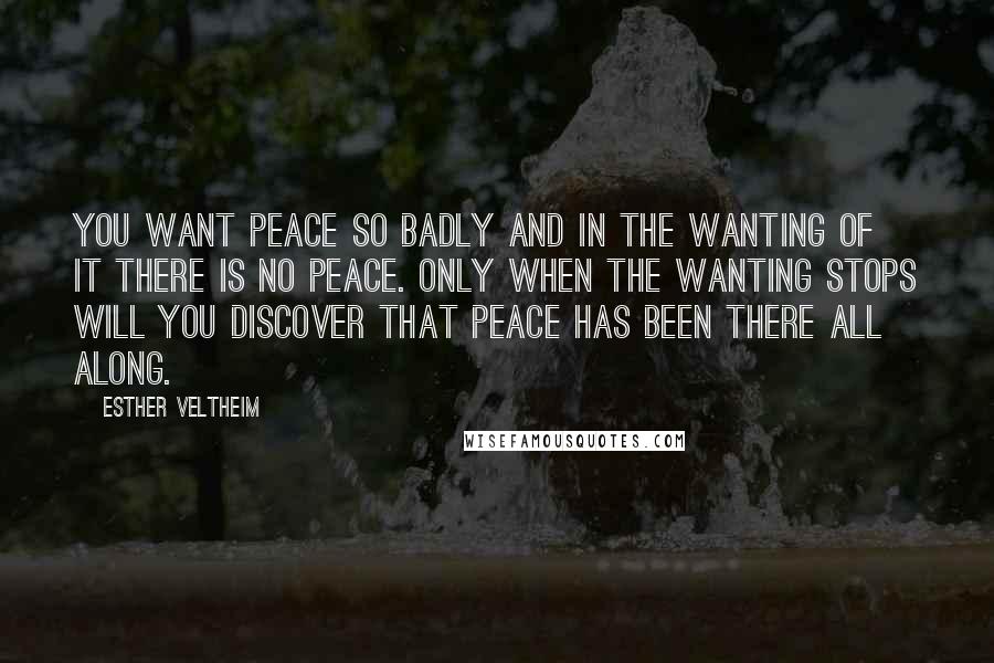 Esther Veltheim Quotes: You want peace so badly and in the wanting of it there is no peace. Only when the wanting stops will you discover that peace has been there all along.