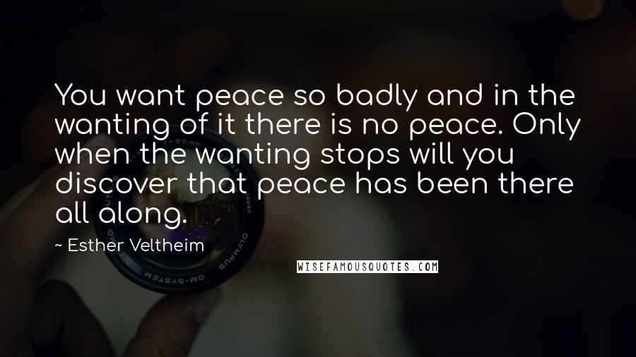 Esther Veltheim Quotes: You want peace so badly and in the wanting of it there is no peace. Only when the wanting stops will you discover that peace has been there all along.