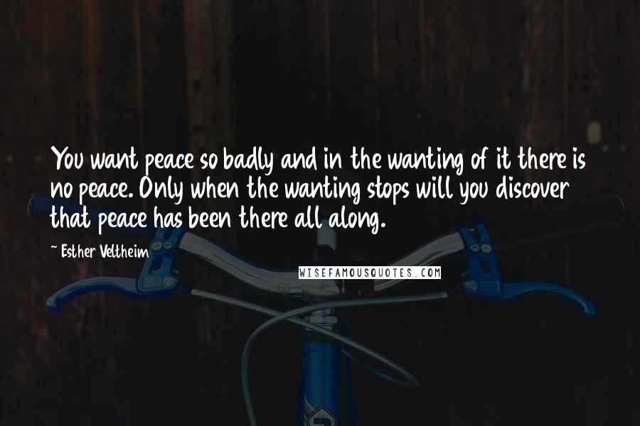 Esther Veltheim Quotes: You want peace so badly and in the wanting of it there is no peace. Only when the wanting stops will you discover that peace has been there all along.