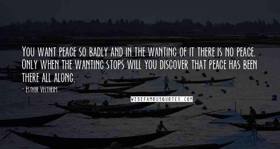 Esther Veltheim Quotes: You want peace so badly and in the wanting of it there is no peace. Only when the wanting stops will you discover that peace has been there all along.