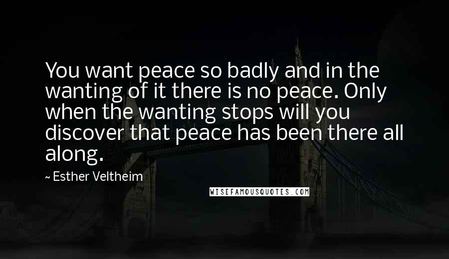 Esther Veltheim Quotes: You want peace so badly and in the wanting of it there is no peace. Only when the wanting stops will you discover that peace has been there all along.