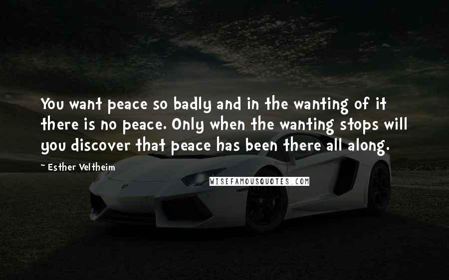 Esther Veltheim Quotes: You want peace so badly and in the wanting of it there is no peace. Only when the wanting stops will you discover that peace has been there all along.