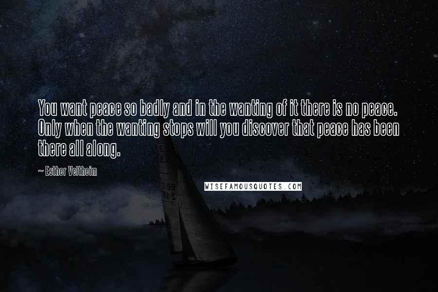 Esther Veltheim Quotes: You want peace so badly and in the wanting of it there is no peace. Only when the wanting stops will you discover that peace has been there all along.