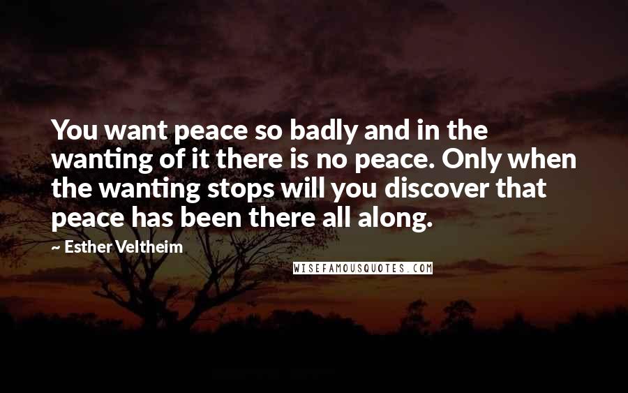 Esther Veltheim Quotes: You want peace so badly and in the wanting of it there is no peace. Only when the wanting stops will you discover that peace has been there all along.