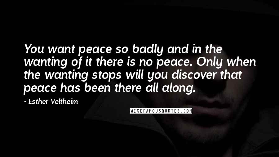 Esther Veltheim Quotes: You want peace so badly and in the wanting of it there is no peace. Only when the wanting stops will you discover that peace has been there all along.