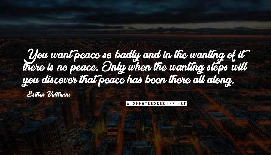 Esther Veltheim Quotes: You want peace so badly and in the wanting of it there is no peace. Only when the wanting stops will you discover that peace has been there all along.