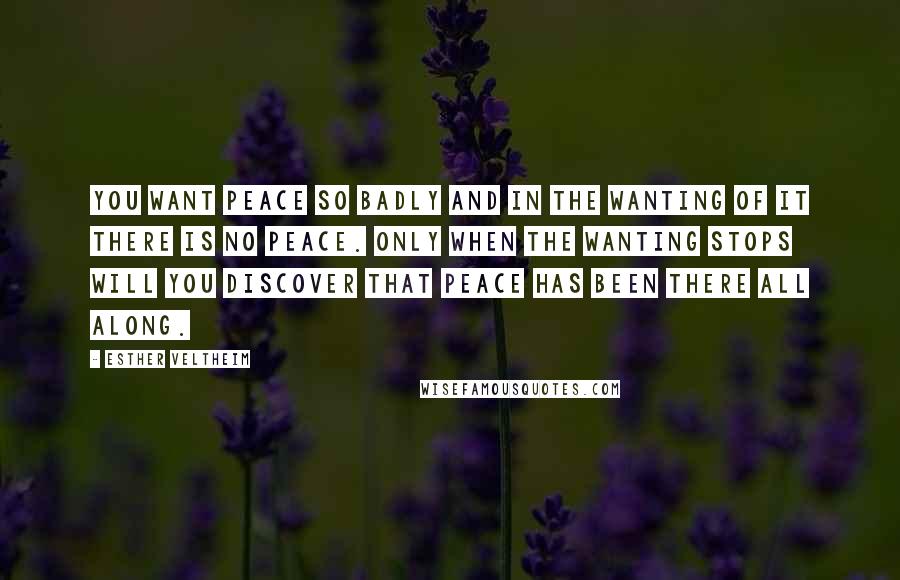 Esther Veltheim Quotes: You want peace so badly and in the wanting of it there is no peace. Only when the wanting stops will you discover that peace has been there all along.