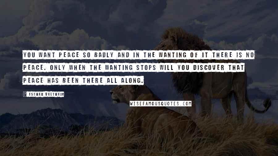 Esther Veltheim Quotes: You want peace so badly and in the wanting of it there is no peace. Only when the wanting stops will you discover that peace has been there all along.