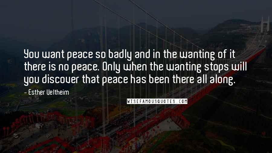 Esther Veltheim Quotes: You want peace so badly and in the wanting of it there is no peace. Only when the wanting stops will you discover that peace has been there all along.