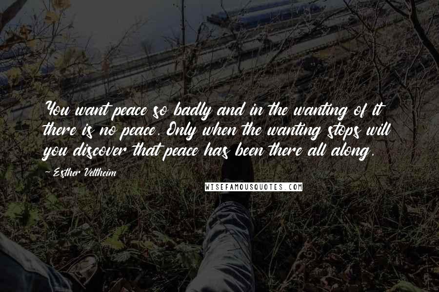 Esther Veltheim Quotes: You want peace so badly and in the wanting of it there is no peace. Only when the wanting stops will you discover that peace has been there all along.