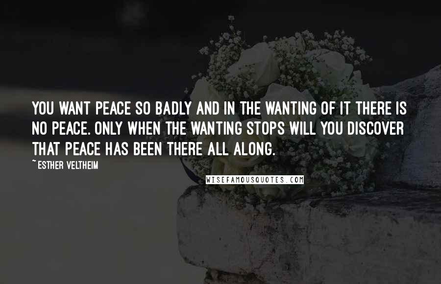 Esther Veltheim Quotes: You want peace so badly and in the wanting of it there is no peace. Only when the wanting stops will you discover that peace has been there all along.