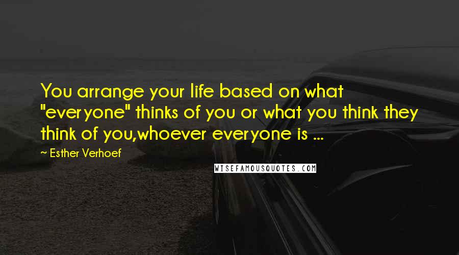 Esther Verhoef Quotes: You arrange your life based on what "everyone" thinks of you or what you think they think of you,whoever everyone is ...