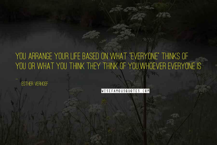 Esther Verhoef Quotes: You arrange your life based on what "everyone" thinks of you or what you think they think of you,whoever everyone is ...