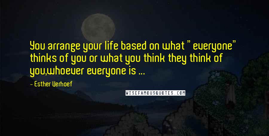 Esther Verhoef Quotes: You arrange your life based on what "everyone" thinks of you or what you think they think of you,whoever everyone is ...