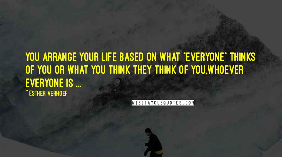 Esther Verhoef Quotes: You arrange your life based on what "everyone" thinks of you or what you think they think of you,whoever everyone is ...