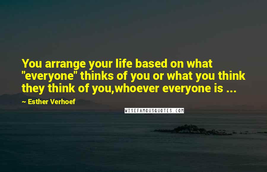 Esther Verhoef Quotes: You arrange your life based on what "everyone" thinks of you or what you think they think of you,whoever everyone is ...