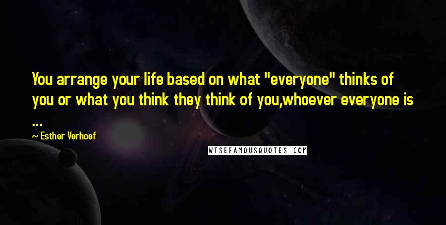 Esther Verhoef Quotes: You arrange your life based on what "everyone" thinks of you or what you think they think of you,whoever everyone is ...