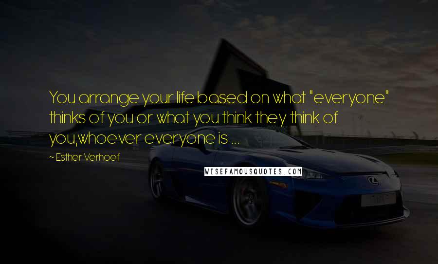 Esther Verhoef Quotes: You arrange your life based on what "everyone" thinks of you or what you think they think of you,whoever everyone is ...