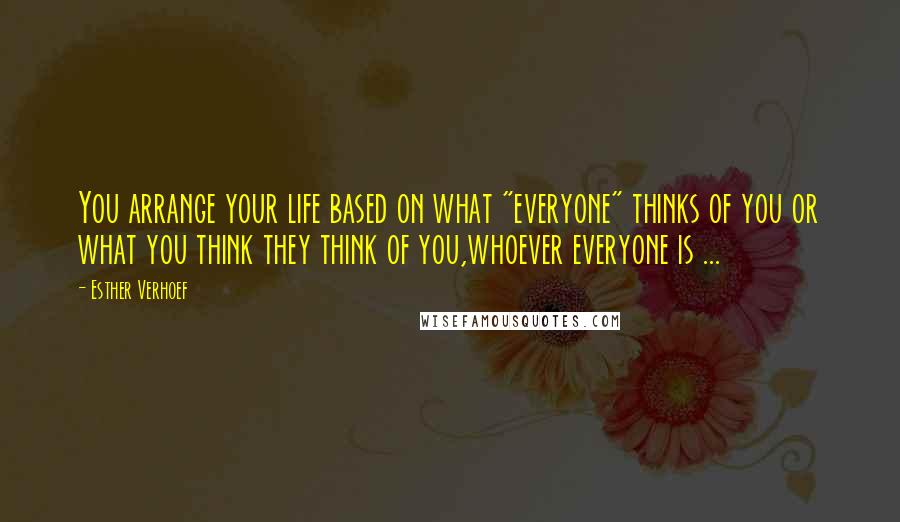 Esther Verhoef Quotes: You arrange your life based on what "everyone" thinks of you or what you think they think of you,whoever everyone is ...