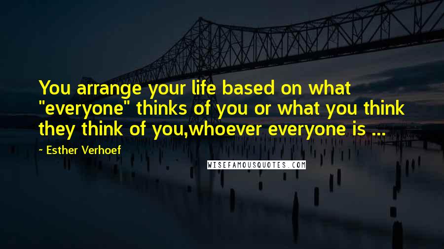 Esther Verhoef Quotes: You arrange your life based on what "everyone" thinks of you or what you think they think of you,whoever everyone is ...