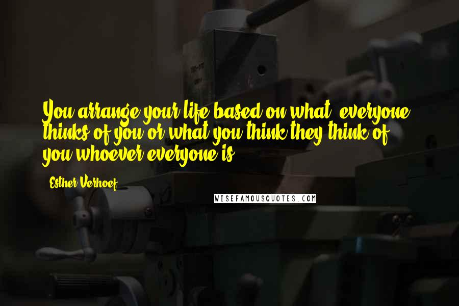 Esther Verhoef Quotes: You arrange your life based on what "everyone" thinks of you or what you think they think of you,whoever everyone is ...