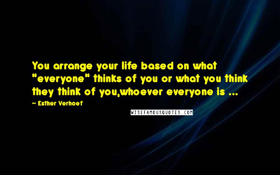 Esther Verhoef Quotes: You arrange your life based on what "everyone" thinks of you or what you think they think of you,whoever everyone is ...