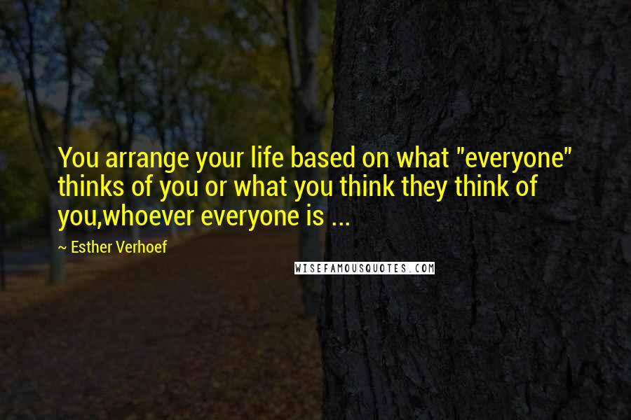 Esther Verhoef Quotes: You arrange your life based on what "everyone" thinks of you or what you think they think of you,whoever everyone is ...