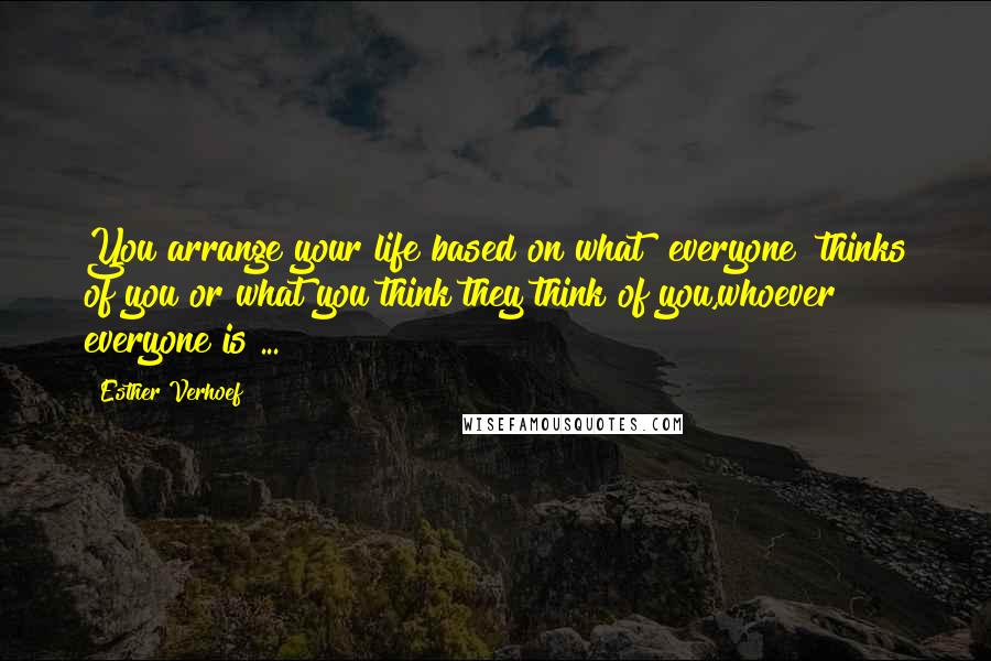 Esther Verhoef Quotes: You arrange your life based on what "everyone" thinks of you or what you think they think of you,whoever everyone is ...