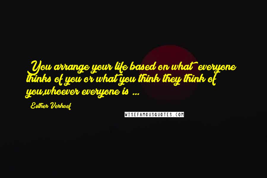 Esther Verhoef Quotes: You arrange your life based on what "everyone" thinks of you or what you think they think of you,whoever everyone is ...