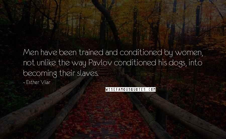 Esther Vilar Quotes: Men have been trained and conditioned by women, not unlike the way Pavlov conditioned his dogs, into becoming their slaves.