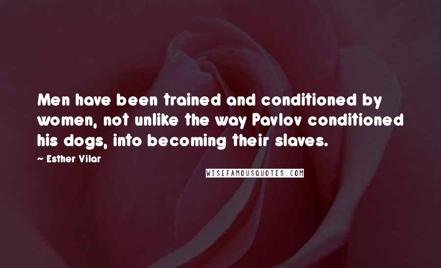 Esther Vilar Quotes: Men have been trained and conditioned by women, not unlike the way Pavlov conditioned his dogs, into becoming their slaves.