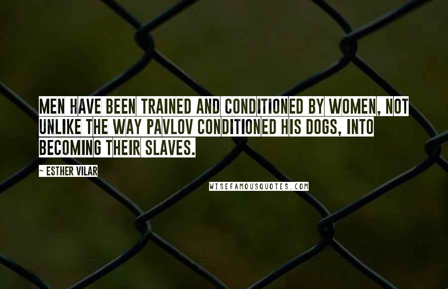 Esther Vilar Quotes: Men have been trained and conditioned by women, not unlike the way Pavlov conditioned his dogs, into becoming their slaves.