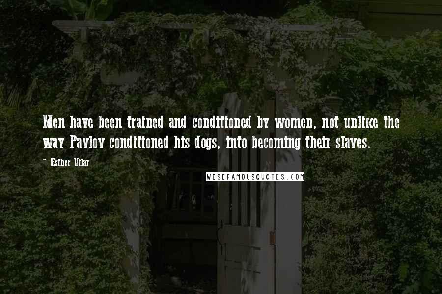 Esther Vilar Quotes: Men have been trained and conditioned by women, not unlike the way Pavlov conditioned his dogs, into becoming their slaves.