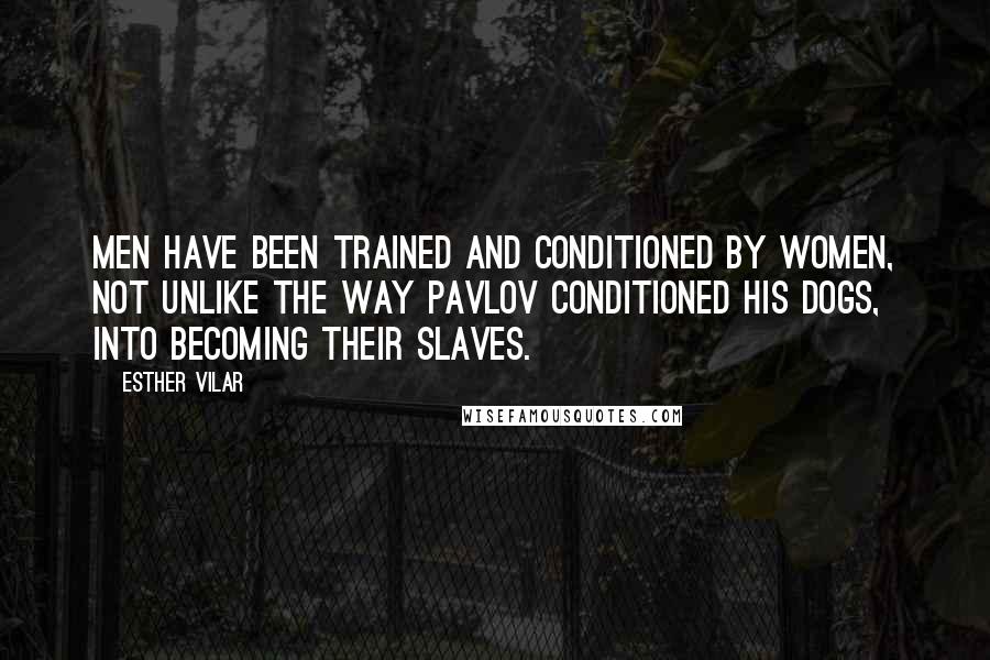 Esther Vilar Quotes: Men have been trained and conditioned by women, not unlike the way Pavlov conditioned his dogs, into becoming their slaves.