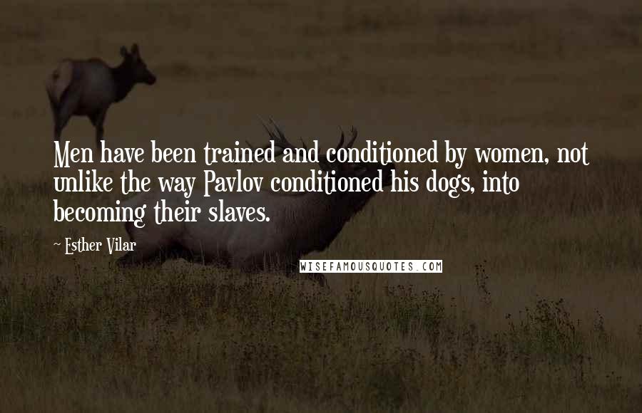 Esther Vilar Quotes: Men have been trained and conditioned by women, not unlike the way Pavlov conditioned his dogs, into becoming their slaves.