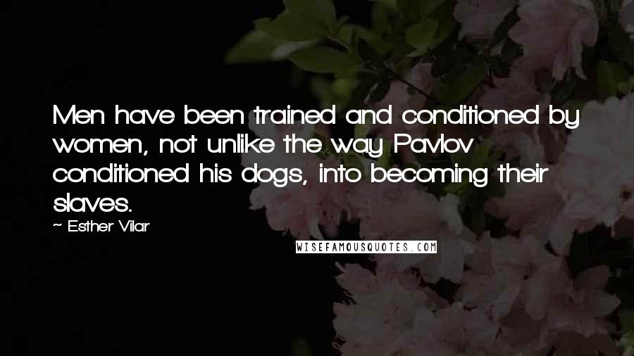 Esther Vilar Quotes: Men have been trained and conditioned by women, not unlike the way Pavlov conditioned his dogs, into becoming their slaves.