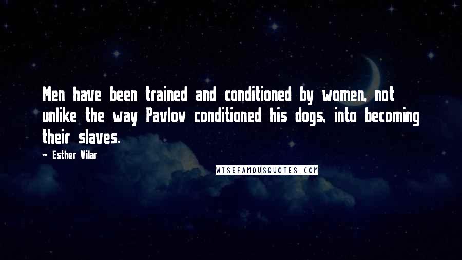 Esther Vilar Quotes: Men have been trained and conditioned by women, not unlike the way Pavlov conditioned his dogs, into becoming their slaves.
