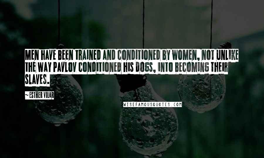 Esther Vilar Quotes: Men have been trained and conditioned by women, not unlike the way Pavlov conditioned his dogs, into becoming their slaves.