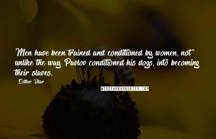 Esther Vilar Quotes: Men have been trained and conditioned by women, not unlike the way Pavlov conditioned his dogs, into becoming their slaves.