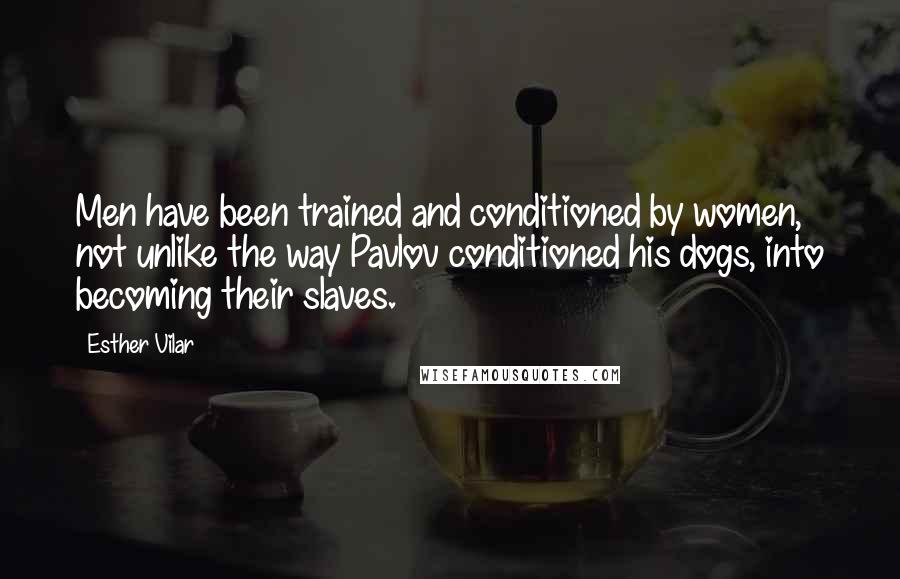 Esther Vilar Quotes: Men have been trained and conditioned by women, not unlike the way Pavlov conditioned his dogs, into becoming their slaves.