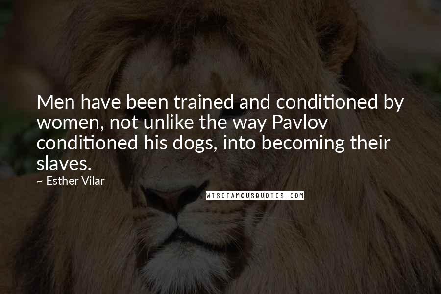 Esther Vilar Quotes: Men have been trained and conditioned by women, not unlike the way Pavlov conditioned his dogs, into becoming their slaves.