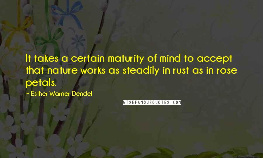 Esther Warner Dendel Quotes: It takes a certain maturity of mind to accept that nature works as steadily in rust as in rose petals.