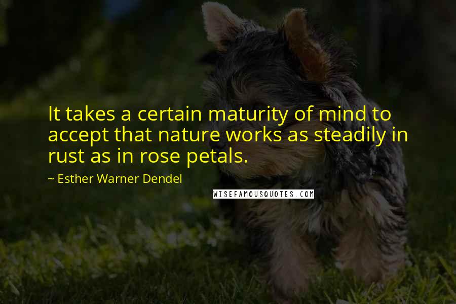 Esther Warner Dendel Quotes: It takes a certain maturity of mind to accept that nature works as steadily in rust as in rose petals.