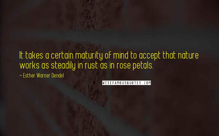 Esther Warner Dendel Quotes: It takes a certain maturity of mind to accept that nature works as steadily in rust as in rose petals.