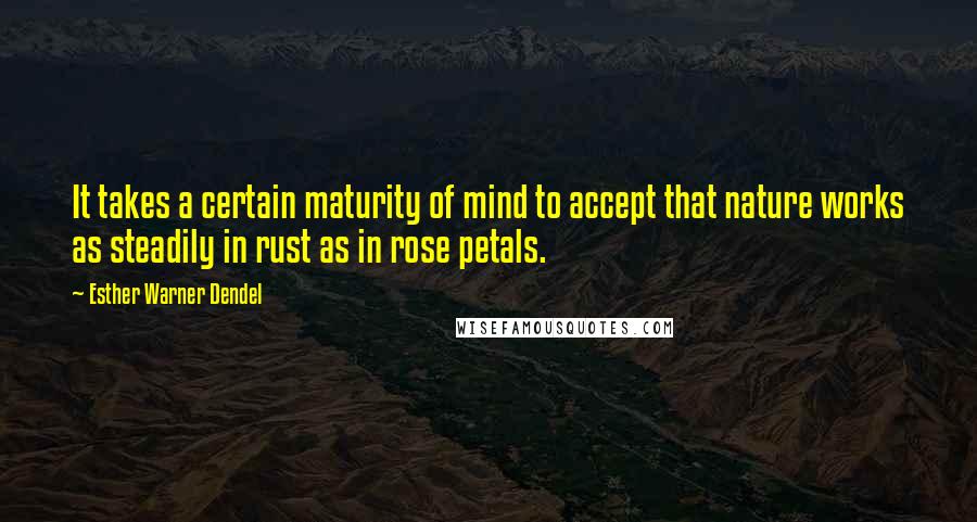 Esther Warner Dendel Quotes: It takes a certain maturity of mind to accept that nature works as steadily in rust as in rose petals.