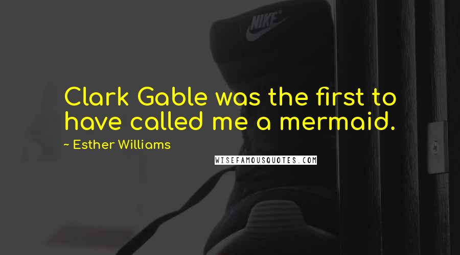 Esther Williams Quotes: Clark Gable was the first to have called me a mermaid.