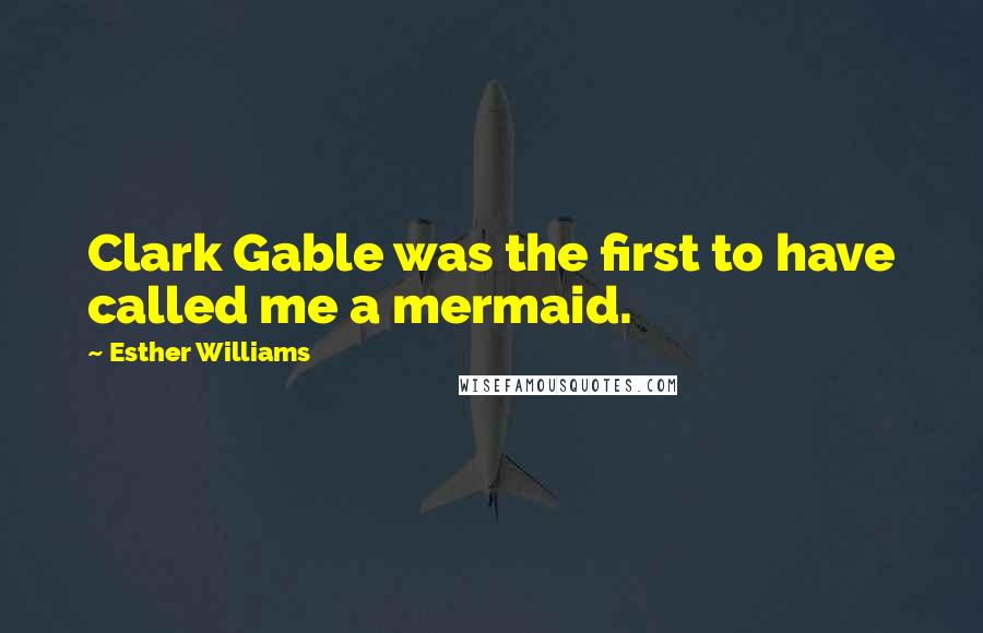 Esther Williams Quotes: Clark Gable was the first to have called me a mermaid.